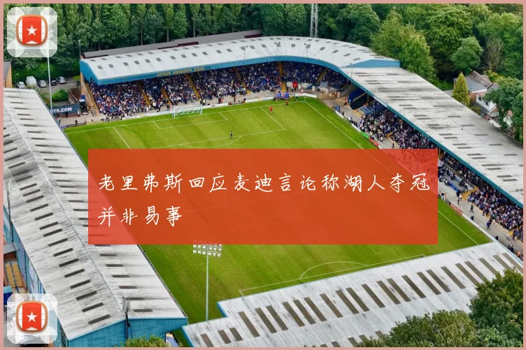 老里弗斯回应麦迪言论称湖人夺冠并非易事