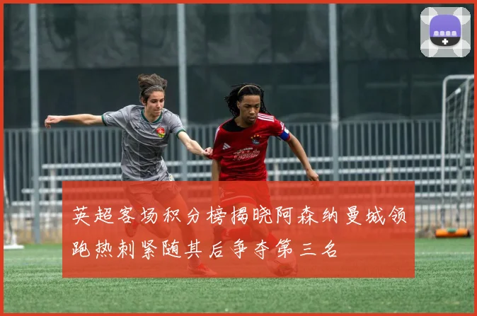 英超客场积分榜揭晓阿森纳曼城领跑热刺紧随其后争夺第三名