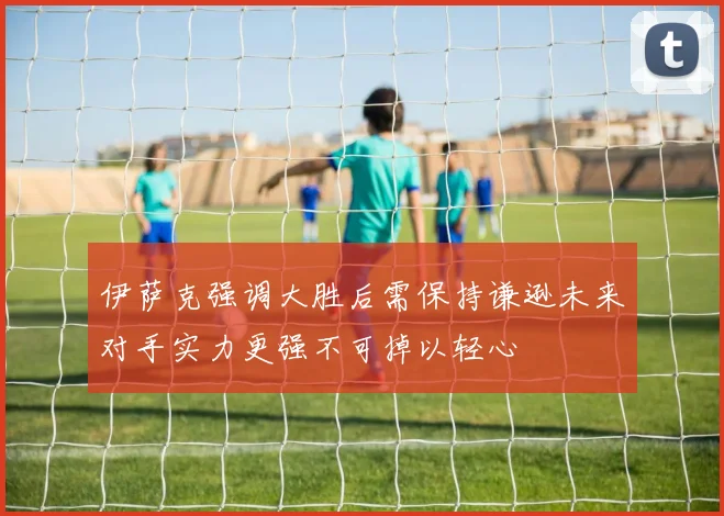 伊萨克强调大胜后需保持谦逊未来对手实力更强不可掉以轻心