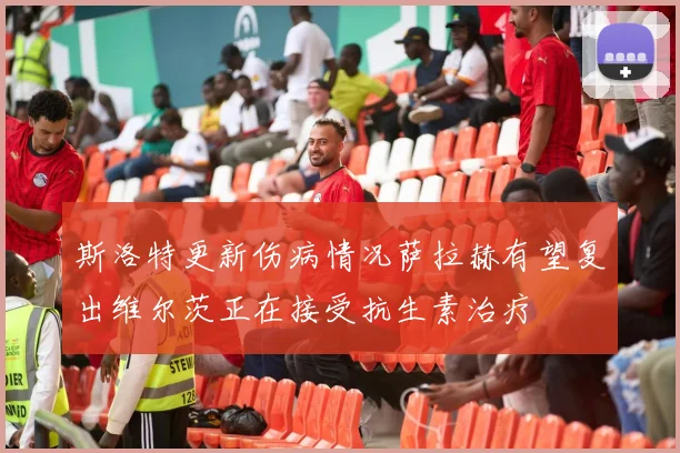 斯洛特更新伤病情况萨拉赫有望复出维尔茨正在接受抗生素治疗
