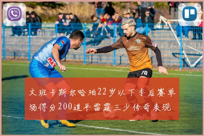 文班卡斯尔哈珀22岁以下季后赛单场得分200追平雷霆三少传奇表现