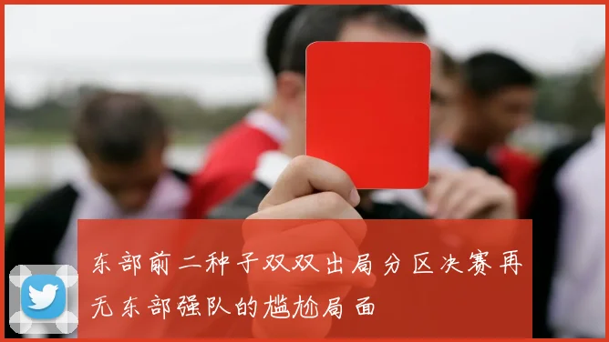 东部前二种子双双出局分区决赛再无东部强队的尴尬局面