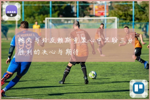 鲍文与好友赖斯重聚心中只盼三分胜利的决心与期待