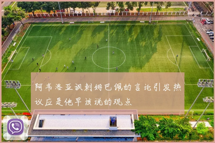 阿韦洛亚讽刺姆巴佩的言论引发热议应是他早该说的观点