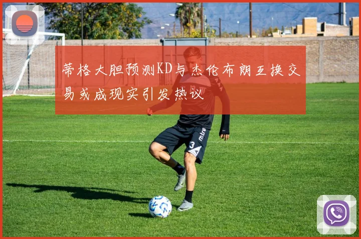 蒂格大胆预测KD与杰伦布朗互换交易或成现实引发热议