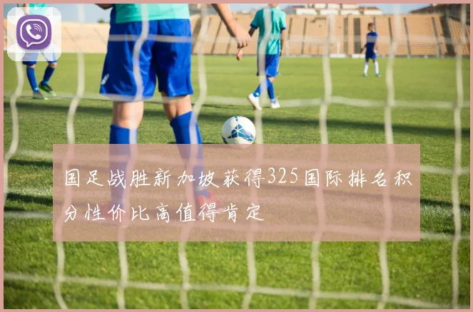 国足战胜新加坡获得325国际排名积分性价比高值得肯定