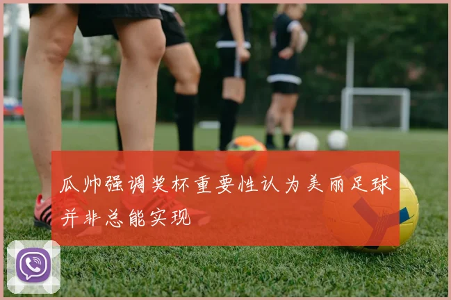 瓜帅强调奖杯重要性认为美丽足球并非总能实现
