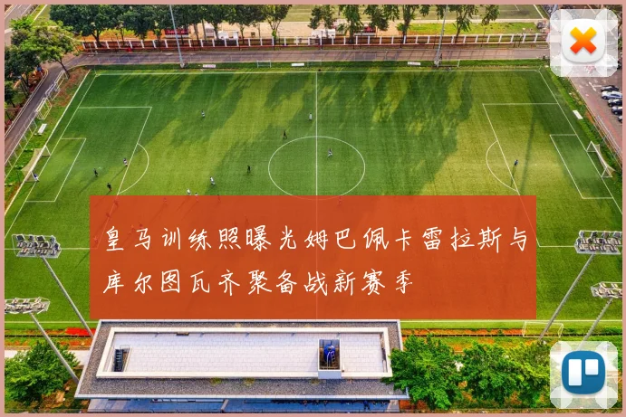 皇马训练照曝光姆巴佩卡雷拉斯与库尔图瓦齐聚备战新赛季
