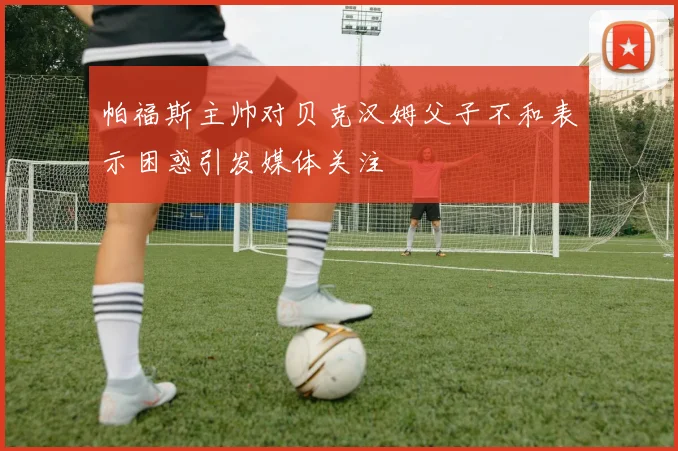 帕福斯主帅对贝克汉姆父子不和表示困惑引发媒体关注