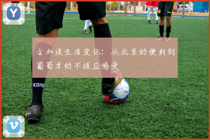 古加谈生活变化：从北京的便利到葡萄牙的不适应感受