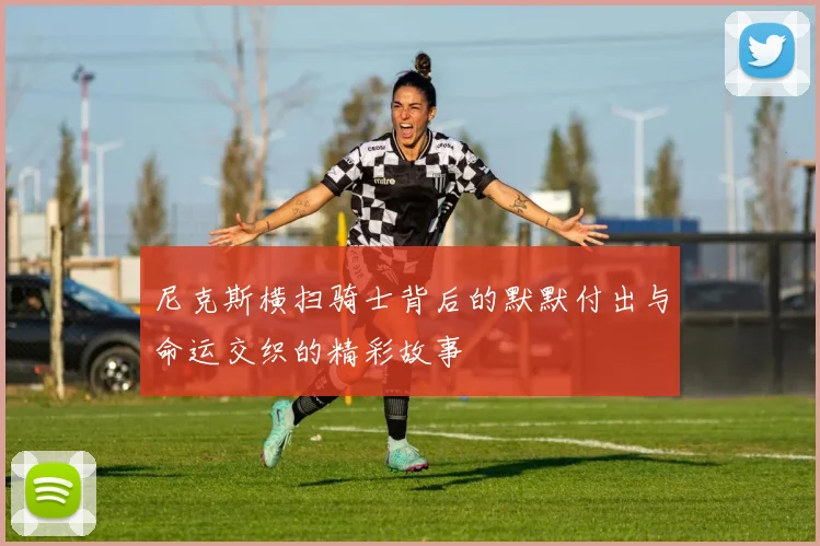 尼克斯横扫骑士背后的默默付出与命运交织的精彩故事