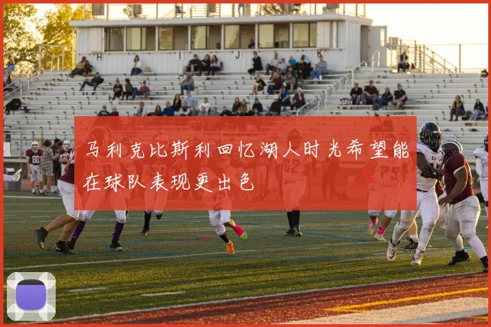 马利克比斯利回忆湖人时光希望能在球队表现更出色