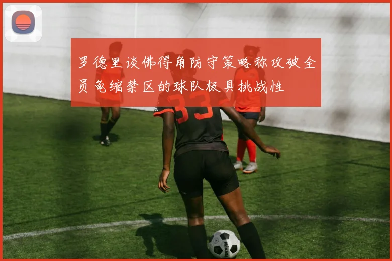 罗德里谈佛得角防守策略称攻破全员龟缩禁区的球队极具挑战性