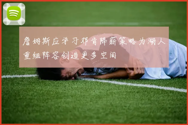 詹姆斯应学习邓肯降薪策略为湖人重组阵容创造更多空间