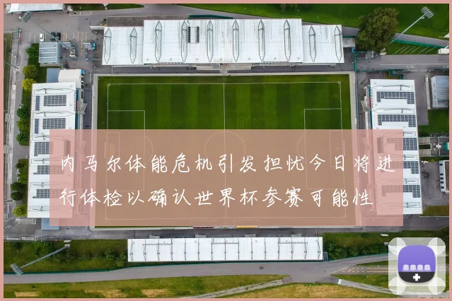 内马尔体能危机引发担忧今日将进行体检以确认世界杯参赛可能性