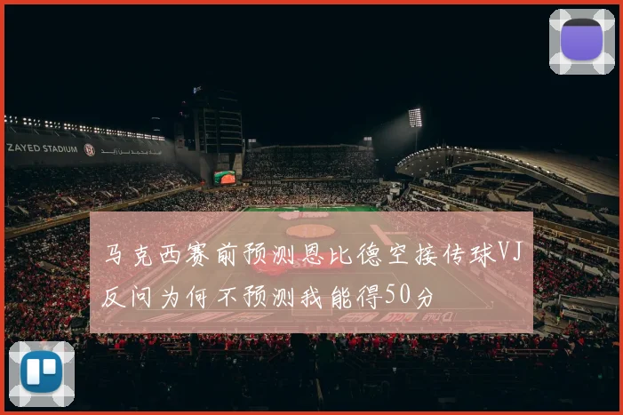 马克西赛前预测恩比德空接传球VJ反问为何不预测我能得50分