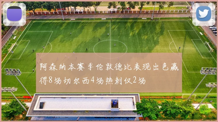 阿森纳本赛季伦敦德比表现出色赢得8场切尔西4场热刺仅2场