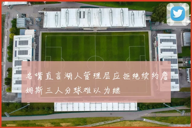 名嘴直言湖人管理层应拒绝续约詹姆斯三人分球难以为继