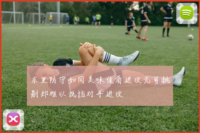 东里防守如同美味佳肴进攻无可挑剔却难以抵挡对手进攻