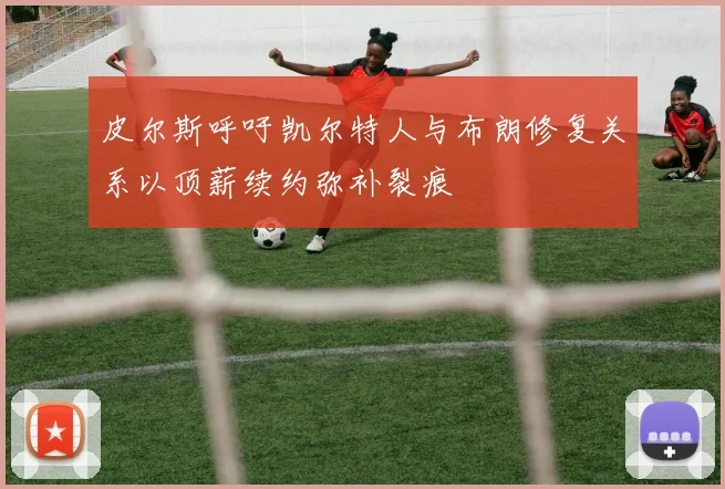 皮尔斯呼吁凯尔特人与布朗修复关系以顶薪续约弥补裂痕