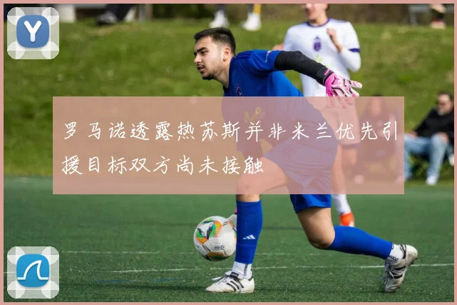罗马诺透露热苏斯并非米兰优先引援目标双方尚未接触