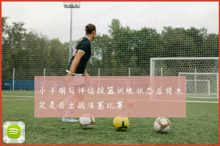 小卡明日评估投篮训练状态后将决定是否出战活塞比赛