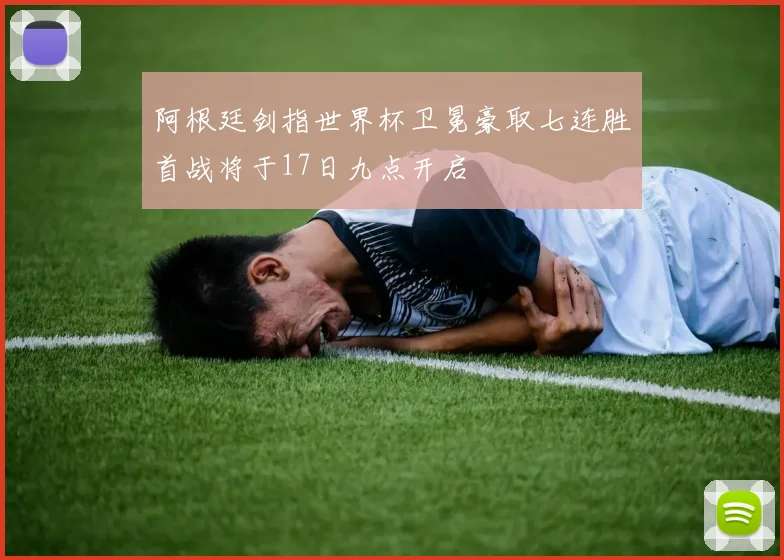 阿根廷剑指世界杯卫冕豪取七连胜首战将于17日九点开启