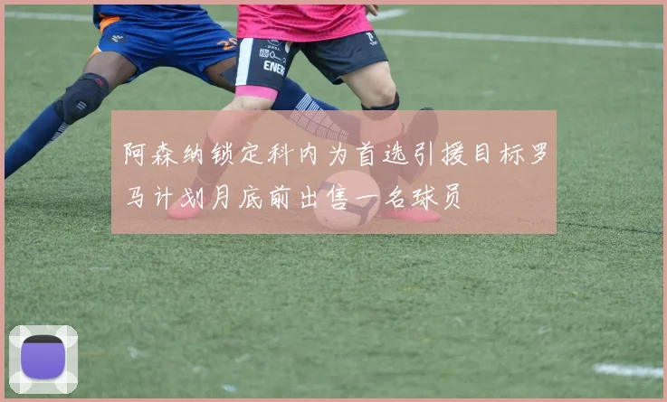 阿森纳锁定科内为首选引援目标罗马计划月底前出售一名球员