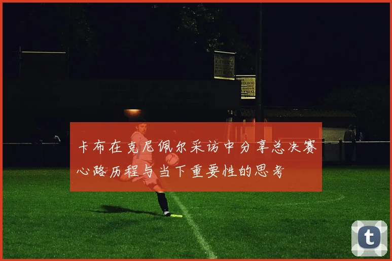 卡布在克尼佩尔采访中分享总决赛心路历程与当下重要性的思考