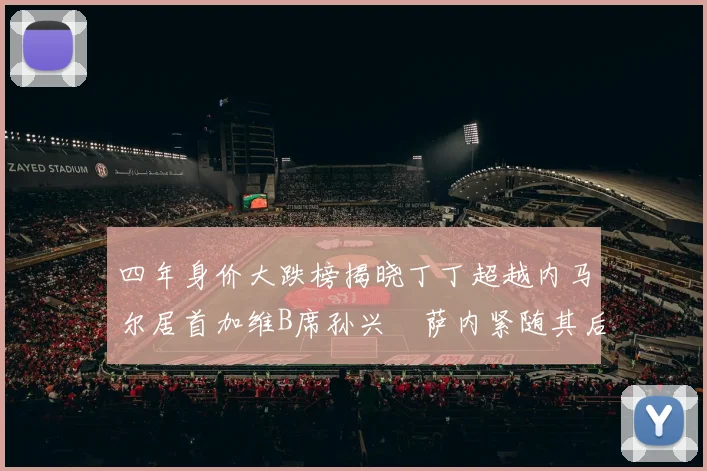 四年身价大跌榜揭晓丁丁超越内马尔居首加维B席孙兴慜萨内紧随其后