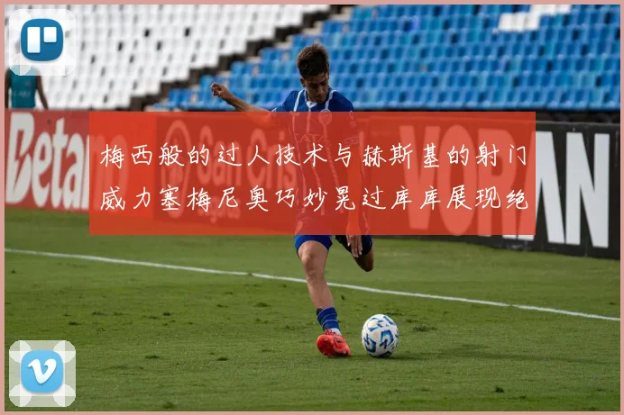梅西般的过人技术与赫斯基的射门威力塞梅尼奥巧妙晃过库库展现绝佳脚法