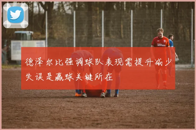 德泽尔比强调球队表现需提升减少失误是赢球关键所在