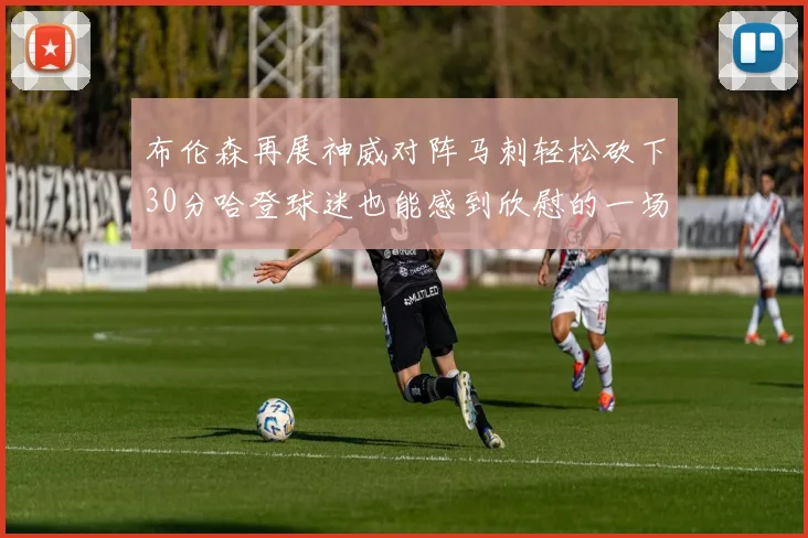 布伦森再展神威对阵马刺轻松砍下30分哈登球迷也能感到欣慰的一场比赛